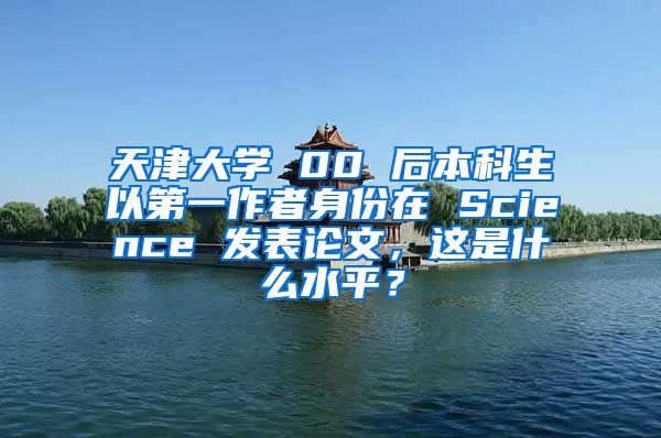 天津大学 00 后本科生以第一作者身份在 Science 发表论文，这是什么水平？