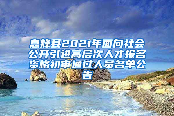 息烽县2021年面向社会公开引进高层次人才报名资格初审通过人员名单公告