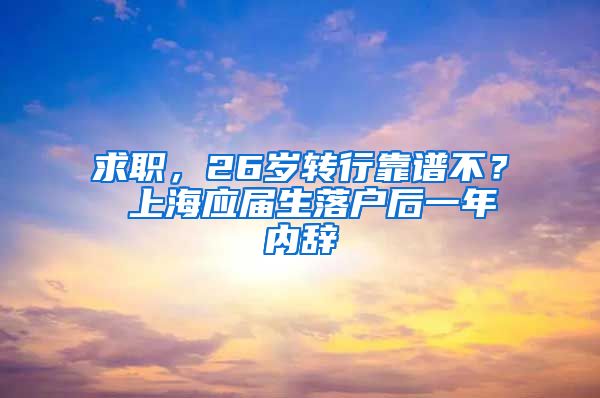 求职，26岁转行靠谱不？ 上海应届生落户后一年内辞