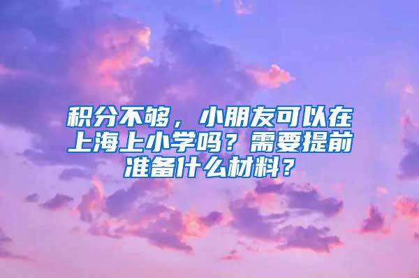 积分不够，小朋友可以在上海上小学吗？需要提前准备什么材料？