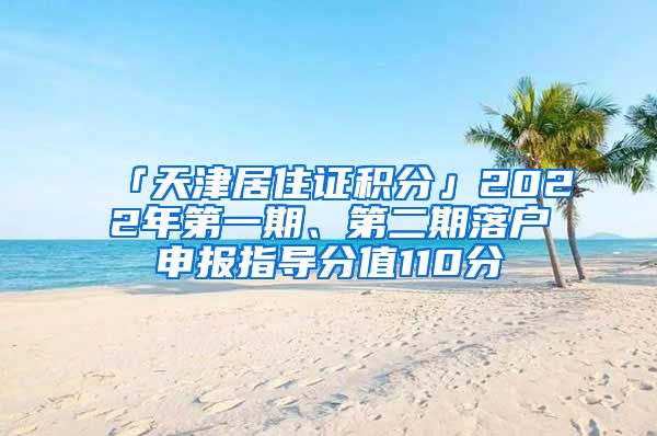 「天津居住证积分」2022年第一期、第二期落户申报指导分值110分