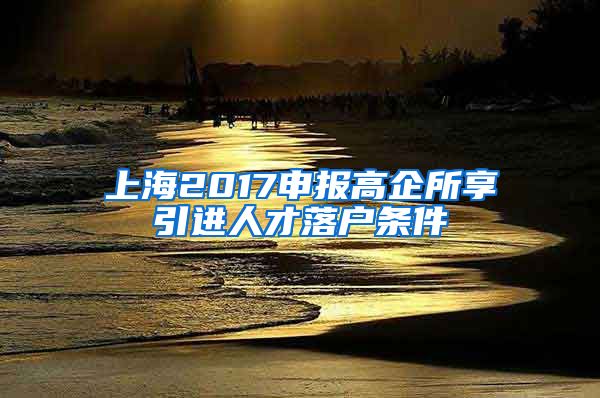 上海2017申报高企所享引进人才落户条件