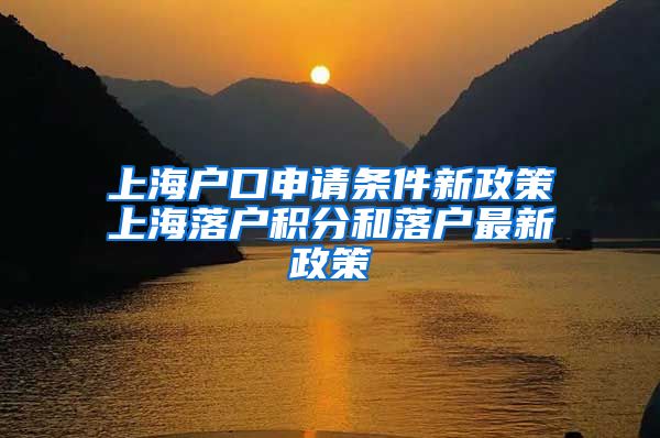 上海户口申请条件新政策上海落户积分和落户最新政策