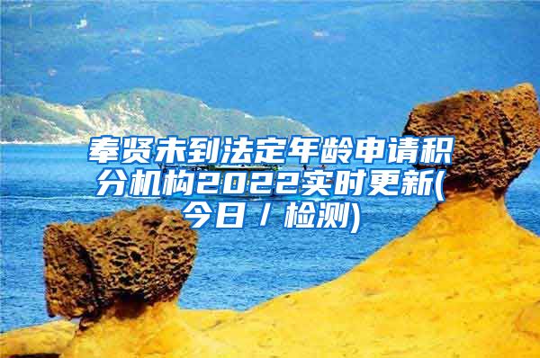 奉贤未到法定年龄申请积分机构2022实时更新(今日／检测)