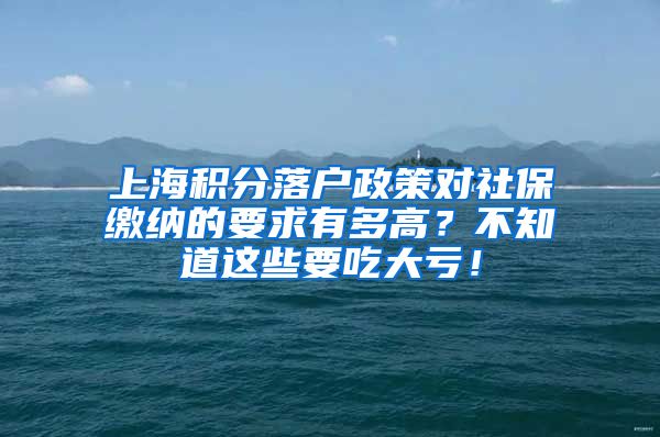 上海积分落户政策对社保缴纳的要求有多高？不知道这些要吃大亏！