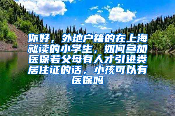 你好，外地户籍的在上海就读的小学生，如何参加医保若父母有人才引进类居住证的话，小孩可以有医保吗