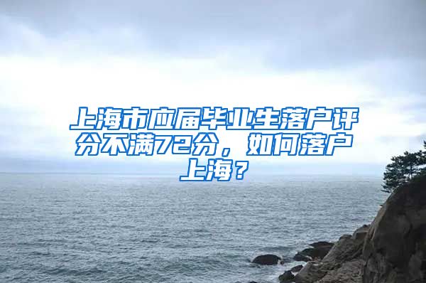 上海市应届毕业生落户评分不满72分，如何落户上海？