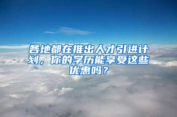 各地都在推出人才引进计划，你的学历能享受这些优惠吗？