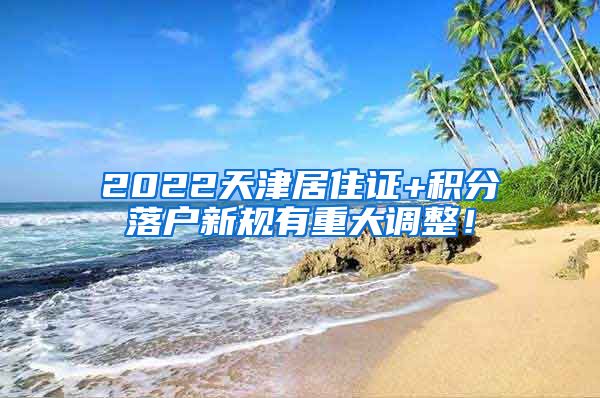 2022天津居住证+积分落户新规有重大调整！