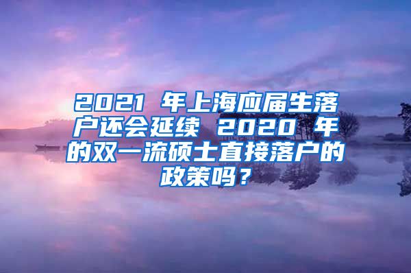 2021 年上海应届生落户还会延续 2020 年的双一流硕士直接落户的政策吗？