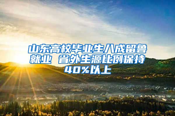 山东高校毕业生八成留鲁就业 省外生源比例保持40%以上