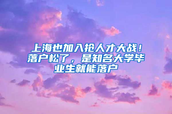 上海也加入抢人才大战！落户松了，是知名大学毕业生就能落户