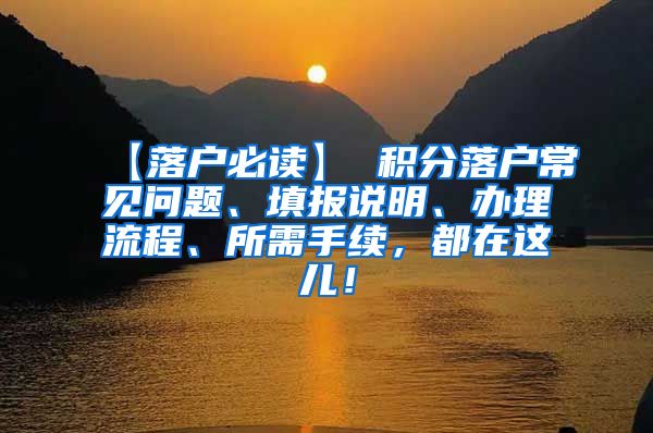 【落户必读】 积分落户常见问题、填报说明、办理流程、所需手续，都在这儿！