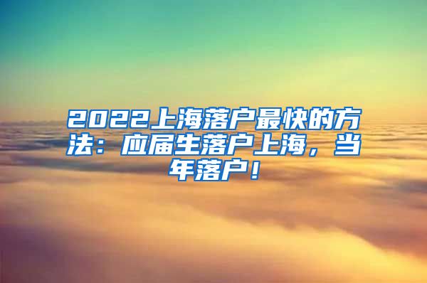 2022上海落户最快的方法：应届生落户上海，当年落户！