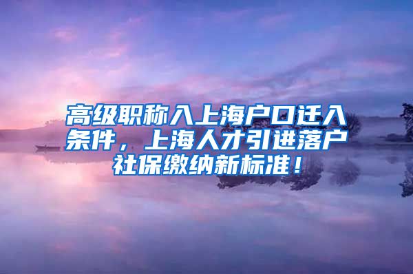 高级职称入上海户口迁入条件，上海人才引进落户社保缴纳新标准！