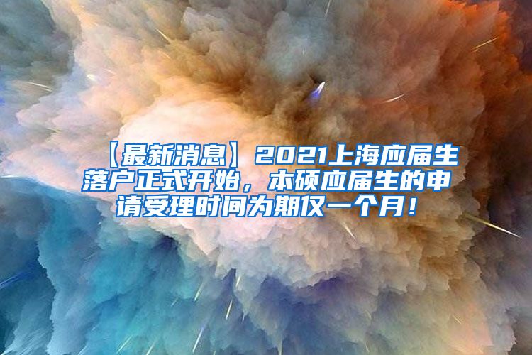 【最新消息】2021上海应届生落户正式开始，本硕应届生的申请受理时间为期仅一个月！