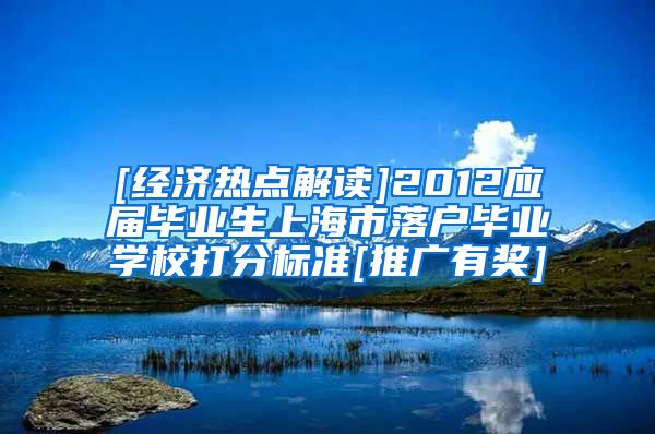 [经济热点解读]2012应届毕业生上海市落户毕业学校打分标准[推广有奖]