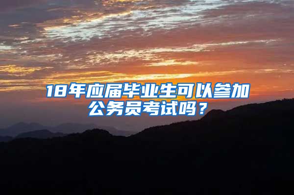 18年应届毕业生可以参加公务员考试吗？