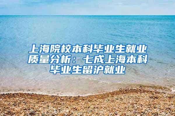 上海院校本科毕业生就业质量分析：七成上海本科毕业生留沪就业