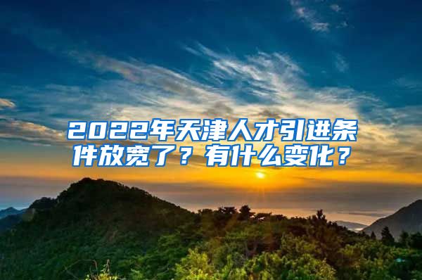 2022年天津人才引进条件放宽了？有什么变化？