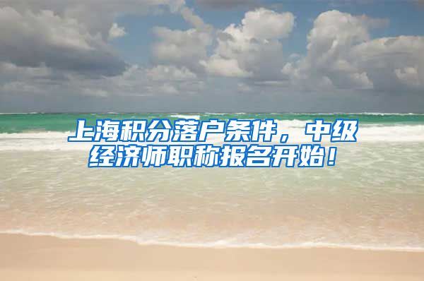 上海积分落户条件，中级经济师职称报名开始！