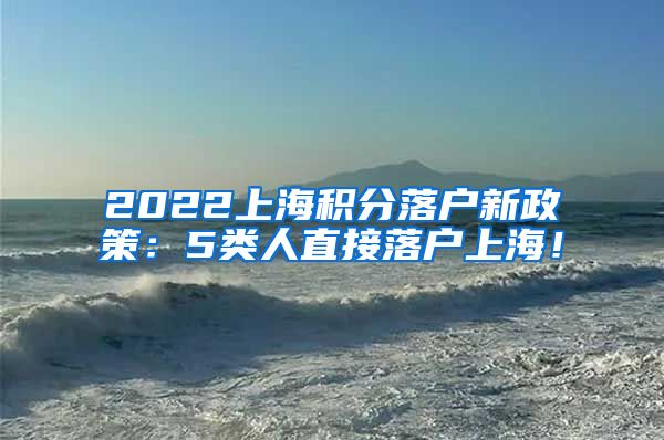 2022上海积分落户新政策：5类人直接落户上海！