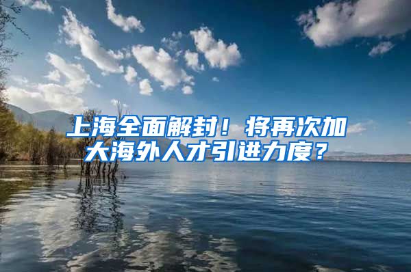 上海全面解封！将再次加大海外人才引进力度？