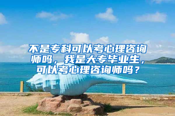 不是专科可以考心理咨询师吗，我是大专毕业生，可以考心理咨询师吗？