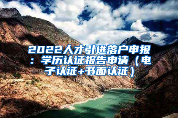 2022人才引进落户申报：学历认证报告申请（电子认证+书面认证）