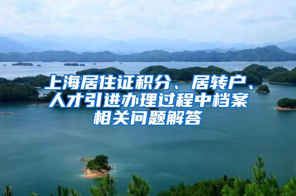 上海居住证积分、居转户、人才引进办理过程中档案相关问题解答