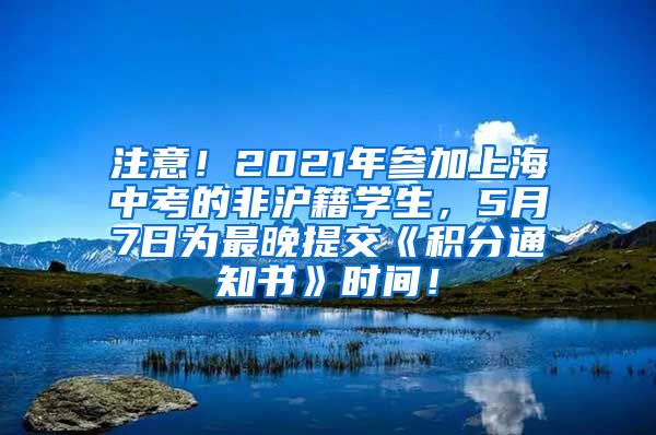 注意！2021年参加上海中考的非沪籍学生，5月7日为最晚提交《积分通知书》时间！