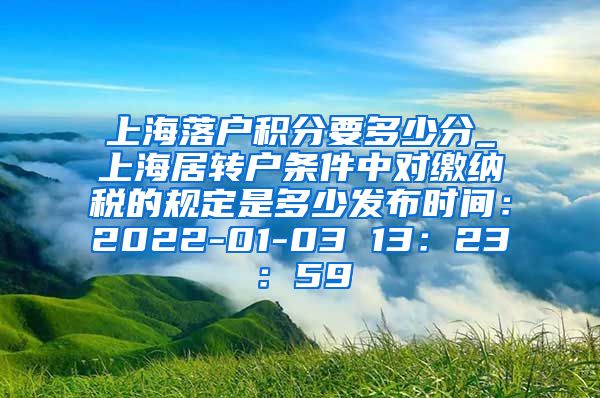 上海落户积分要多少分_上海居转户条件中对缴纳税的规定是多少发布时间：2022-01-03 13：23：59