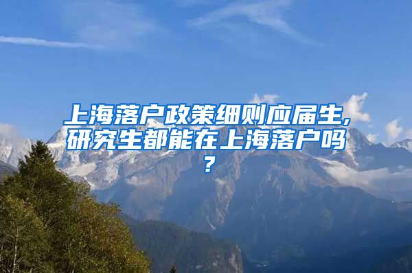 上海落户政策细则应届生,研究生都能在上海落户吗？