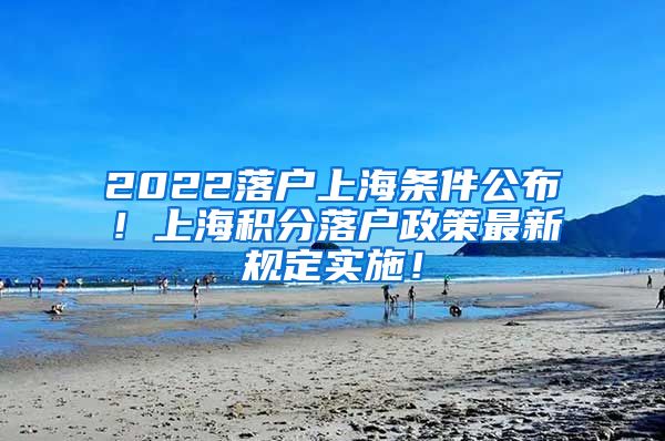 2022落户上海条件公布！上海积分落户政策最新规定实施！