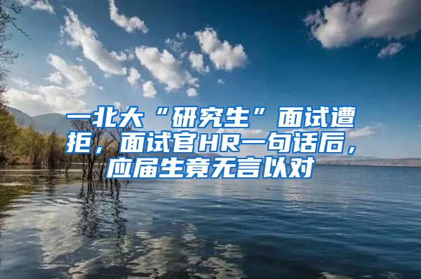 一北大“研究生”面试遭拒，面试官HR一句话后，应届生竟无言以对