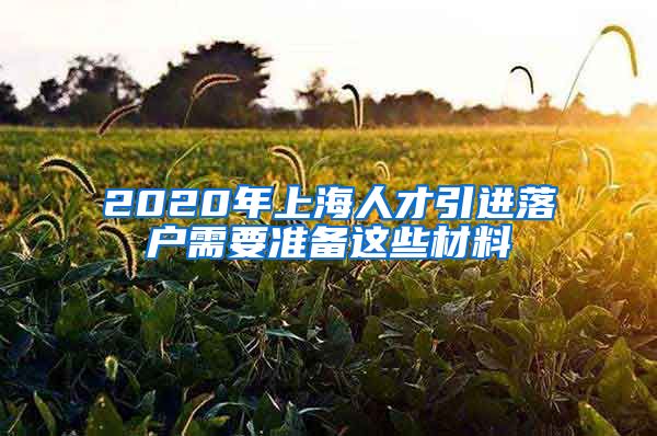 2020年上海人才引进落户需要准备这些材料