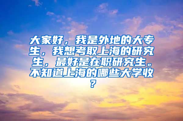 大家好，我是外地的大专生，我想考取上海的研究生，最好是在职研究生。不知道上海的哪些大学收？