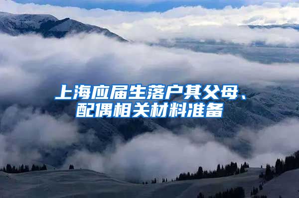 上海应届生落户其父母、配偶相关材料准备