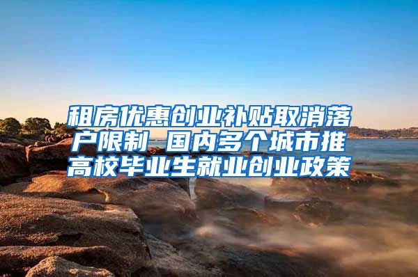 租房优惠创业补贴取消落户限制 国内多个城市推高校毕业生就业创业政策