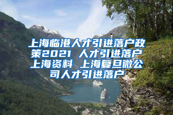 上海临港人才引进落户政策2021 人才引进落户上海资料 上海复旦微公司人才引进落户