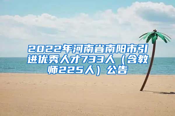 2022年河南省南阳市引进优秀人才733人（含教师225人）公告