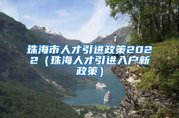 珠海市人才引进政策2022（珠海人才引进入户新政策）