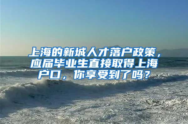 上海的新城人才落户政策，应届毕业生直接取得上海户口，你享受到了吗？