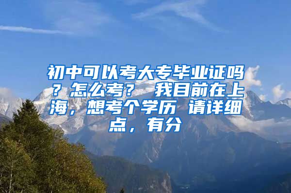 初中可以考大专毕业证吗？怎么考？ 我目前在上海，想考个学历 请详细点，有分