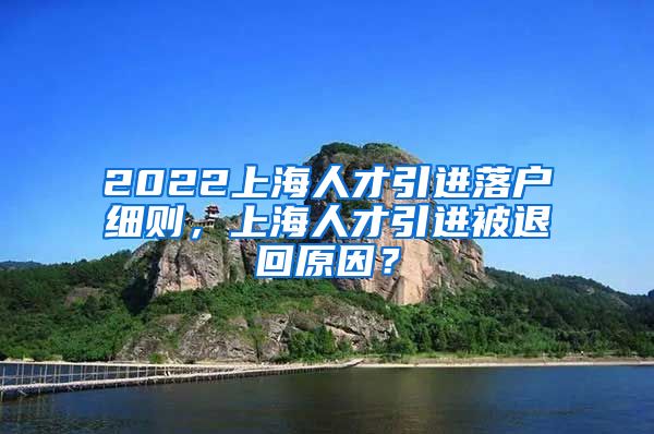 2022上海人才引进落户细则，上海人才引进被退回原因？