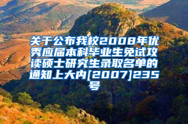 关于公布我校2008年优秀应届本科毕业生免试攻读硕士研究生录取名单的通知上大内[2007]235号