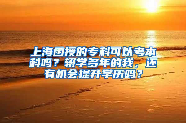 上海函授的专科可以考本科吗？辍学多年的我，还有机会提升学历吗？