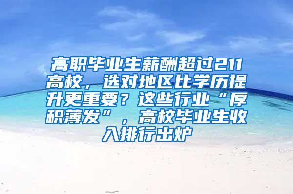 高职毕业生薪酬超过211高校，选对地区比学历提升更重要？这些行业“厚积薄发”，高校毕业生收入排行出炉