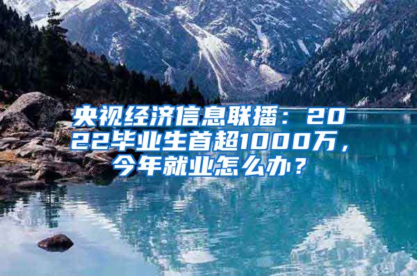 央视经济信息联播：2022毕业生首超1000万，今年就业怎么办？