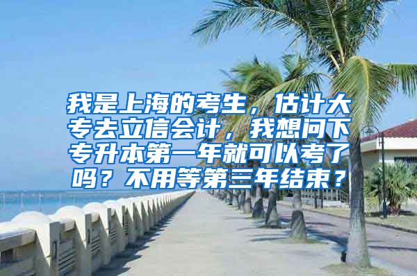 我是上海的考生，估计大专去立信会计，我想问下专升本第一年就可以考了吗？不用等第三年结束？